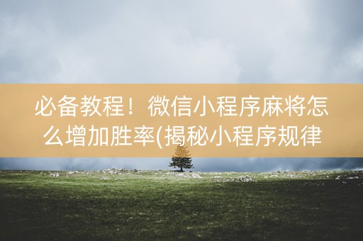 必备教程！微信小程序麻将怎么增加胜率(揭秘小程序规律攻略)