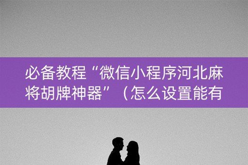必备教程“微信小程序河北麻将胡牌神器”（怎么设置能有好牌)