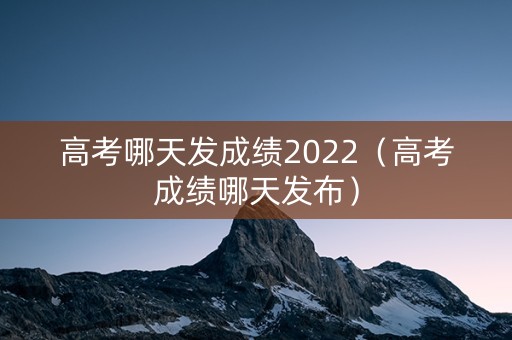 高考哪天发成绩2022（高考成绩哪天发布）