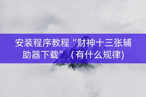 安装程序教程“财神十三张辅助器下载”（有什么规律)