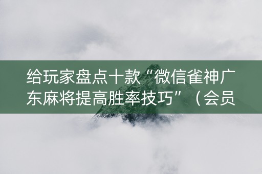 给玩家盘点十款“微信雀神广东麻将提高胜率技巧”（会员会提高胜率吗)
