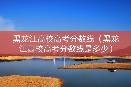 黑龙江高校高考分数线（黑龙江高校高考分数线是多少）