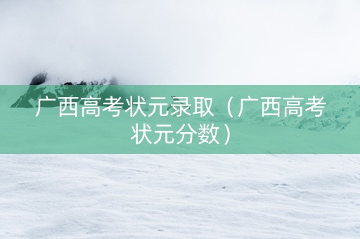 广西高考状元录取（广西高考状元分数）