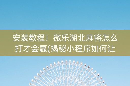 安装教程！微乐湖北麻将怎么打才会赢(揭秘小程序如何让牌变好)