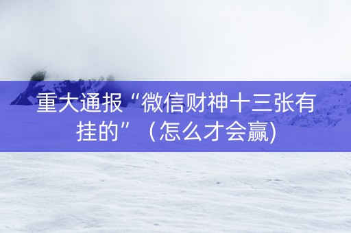重大通报“微信财神十三张有挂的”（怎么才会赢)