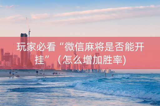 玩家必看“微信麻将是否能开挂”（怎么增加胜率)