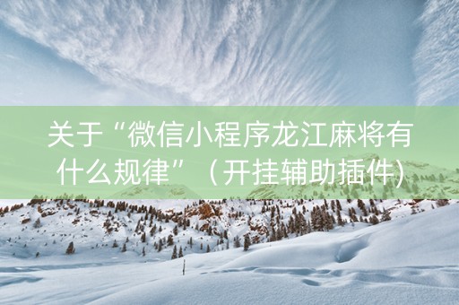 关于“微信小程序龙江麻将有什么规律”（开挂辅助插件)