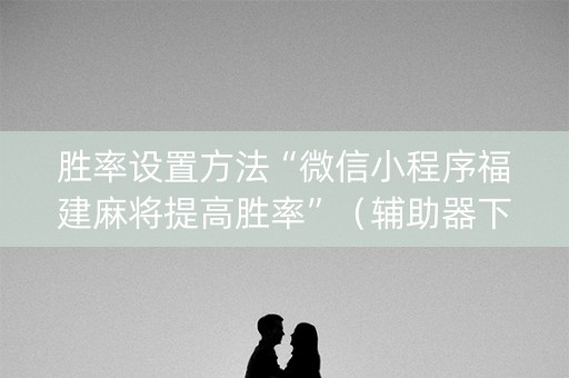 胜率设置方法“微信小程序福建麻将提高胜率”（辅助器下载)
