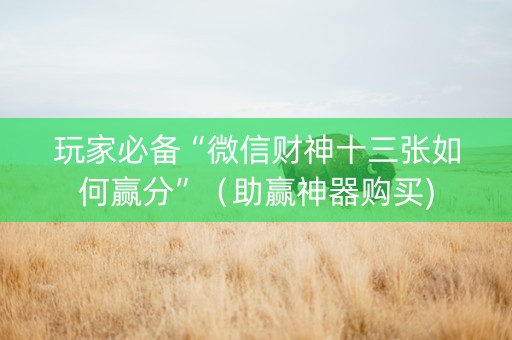 玩家必备“微信财神十三张如何赢分”（助赢神器购买)
