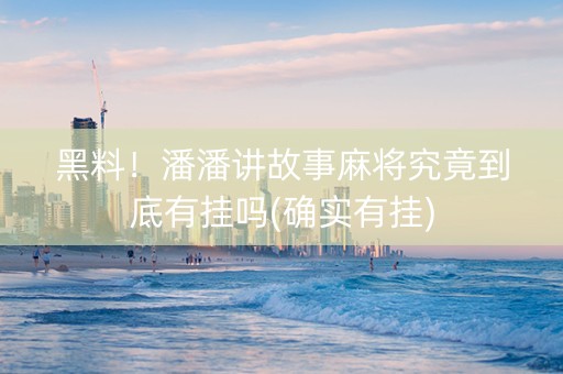 黑料！潘潘讲故事麻将究竟到底有挂吗(确实有挂)