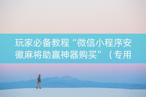 玩家必备教程“微信小程序安徽麻将助赢神器购买”（专用神器)