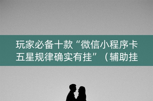 玩家必备十款“微信小程序卡五星规律确实有挂”（辅助挂发牌规律)