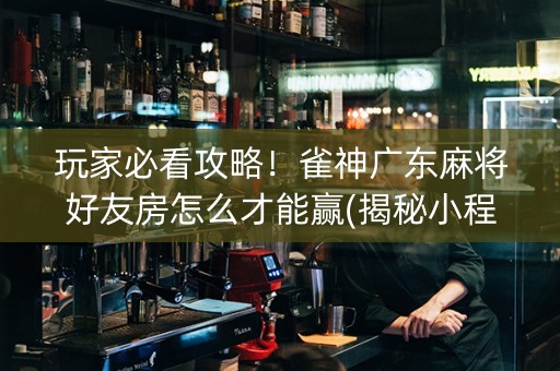 玩家必看攻略！雀神广东麻将好友房怎么才能赢(揭秘小程序赢牌的技巧)