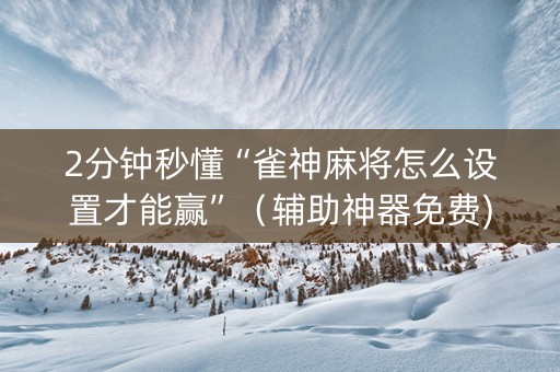 2分钟秒懂“雀神麻将怎么设置才能赢”（辅助神器免费)