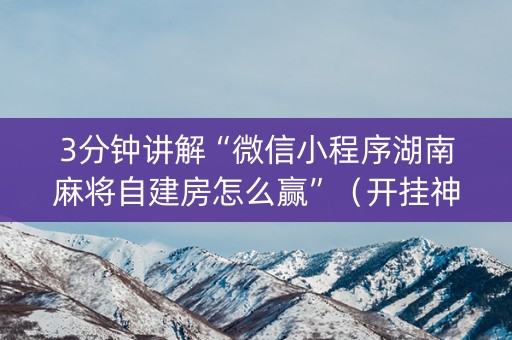 3分钟讲解“微信小程序湖南麻将自建房怎么赢”（开挂神器下载)