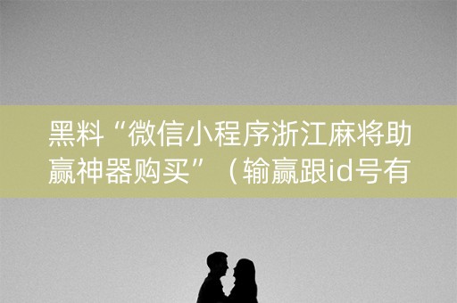 黑料“微信小程序浙江麻将助赢神器购买”（输赢跟id号有关系吗)