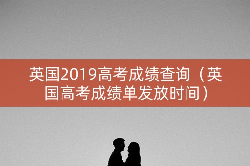英国2019高考成绩查询（英国高考成绩单发放时间）