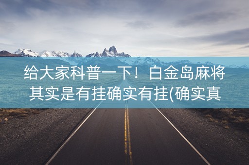 给大家科普一下！白金岛麻将其实是有挂确实有挂(确实真的有挂)