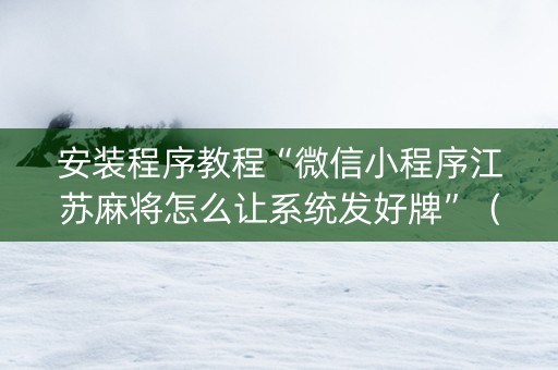 安装程序教程“微信小程序江苏麻将怎么让系统发好牌”（如何提高胜率)