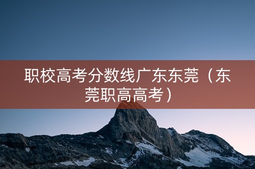 职校高考分数线广东东莞（东莞职高高考）