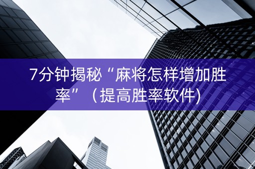 7分钟揭秘“麻将怎样增加胜率”（提高胜率软件)