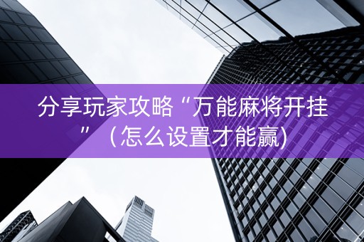 分享玩家攻略“万能麻将开挂”（怎么设置才能赢)