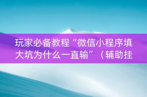 玩家必备教程“微信小程序填大坑为什么一直输”（辅助挂发牌规律)