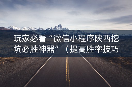 玩家必看“微信小程序陕西挖坑必胜神器”（提高胜率技巧)
