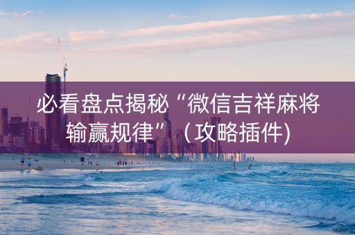 必看盘点揭秘“微信吉祥麻将输赢规律”（攻略插件)