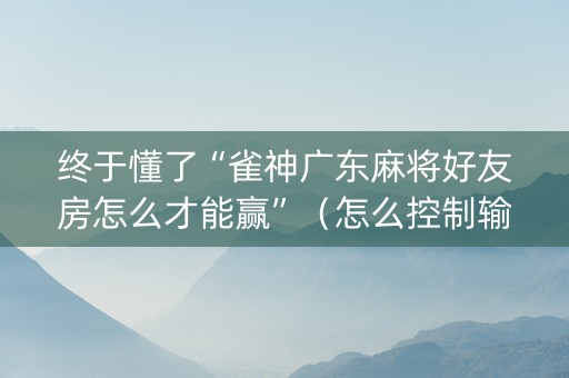 终于懂了“雀神广东麻将好友房怎么才能赢”（怎么控制输赢)