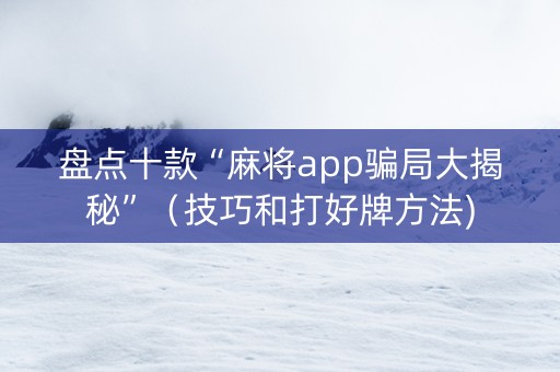 盘点十款“麻将app骗局大揭秘”（技巧和打好牌方法)