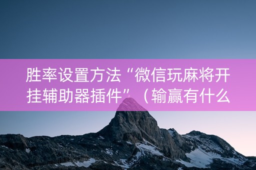 胜率设置方法“微信玩麻将开挂辅助器插件”（输赢有什么规律)