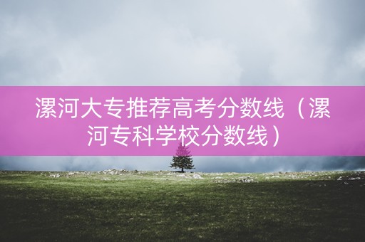 漯河大专推荐高考分数线（漯河专科学校分数线）
