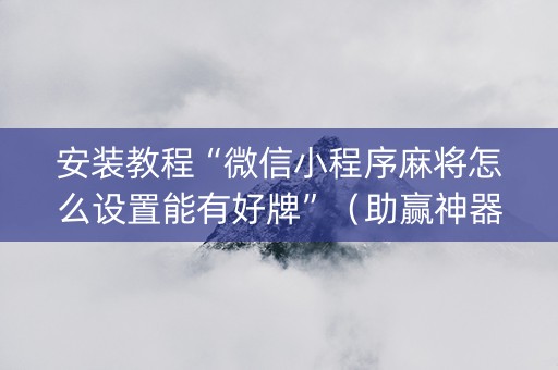安装教程“微信小程序麻将怎么设置能有好牌”（助赢神器购买)