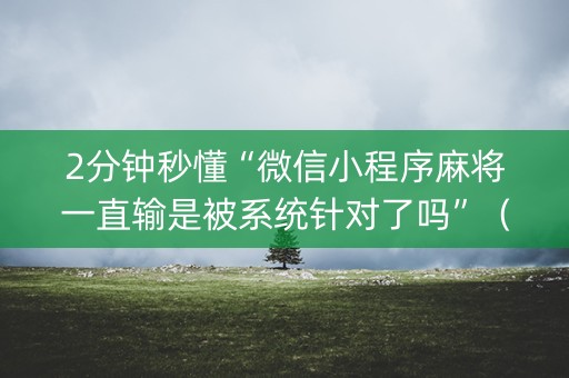 2分钟秒懂“微信小程序麻将一直输是被系统针对了吗”（有什么规律)