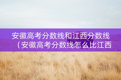 安徽高考分数线和江西分数线（安徽高考分数线怎么比江西低）