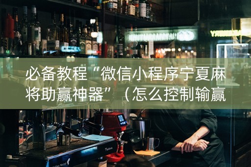 必备教程“微信小程序宁夏麻将助赢神器”（怎么控制输赢)