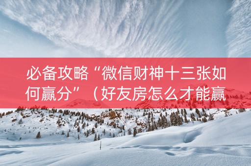 必备攻略“微信财神十三张如何赢分”（好友房怎么才能赢)