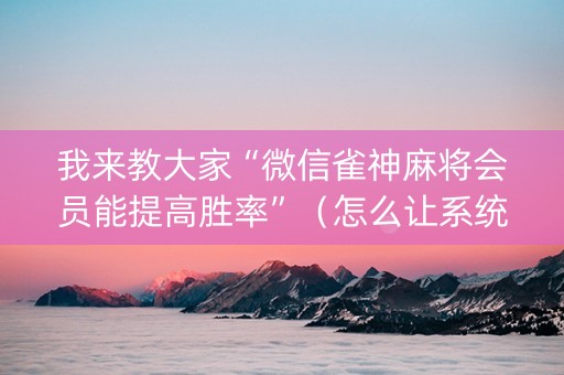 我来教大家“微信雀神麻将会员能提高胜率”（怎么让系统给你发好牌)