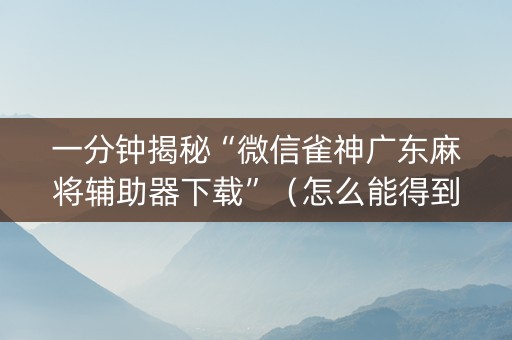 一分钟揭秘“微信雀神广东麻将辅助器下载”（怎么能得到好牌)
