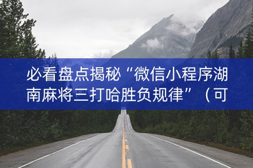 必看盘点揭秘“微信小程序湖南麻将三打哈胜负规律”（可以设置输赢吗)