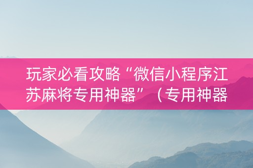 玩家必看攻略“微信小程序江苏麻将专用神器”（专用神器下载)