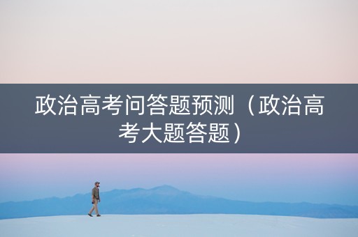 政治高考问答题预测（政治高考大题答题）