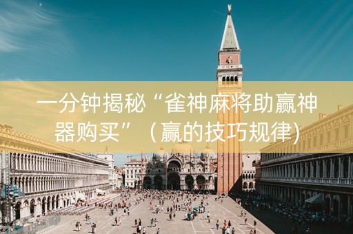 一分钟揭秘“雀神麻将助赢神器购买”（赢的技巧规律)
