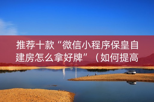 推荐十款“微信小程序保皇自建房怎么拿好牌”（如何提高胜率)