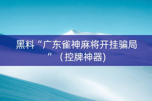 黑料“广东雀神麻将开挂骗局”（控牌神器)