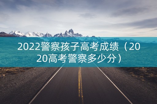 2022警察孩子高考成绩（2020高考警察多少分）