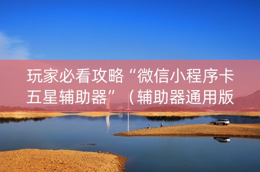 玩家必看攻略“微信小程序卡五星辅助器”（辅助器通用版)