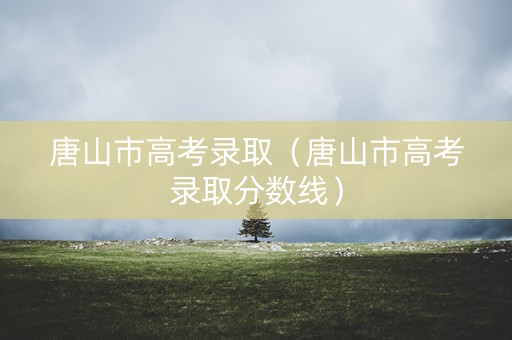 唐山市高考录取（唐山市高考录取分数线）