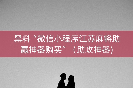 黑料“微信小程序江苏麻将助赢神器购买”（助攻神器)